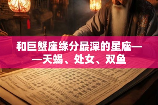 和巨蟹座缘分最深的星座——天蝎、处女、双鱼