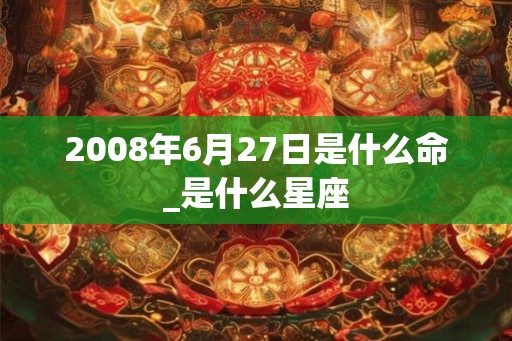 2008年6月27日是什么命_是什么星座