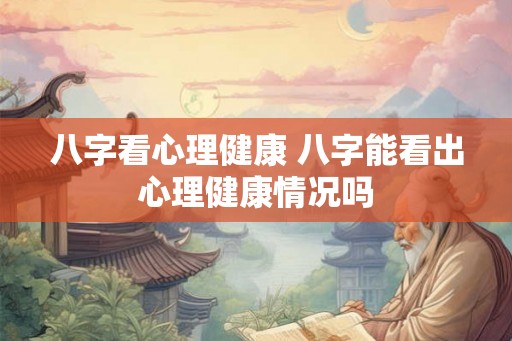 八字看心理健康 八字能看出心理健康情况吗