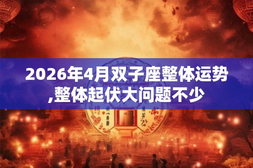 2026年4月双子座整体运势,整体起伏大问题不少