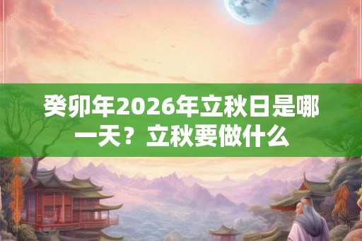 癸卯年2026年立秋日是哪一天？立秋要做什么