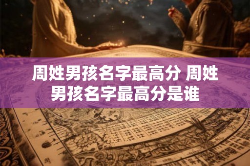 周姓男孩名字最高分 周姓男孩名字最高分是谁