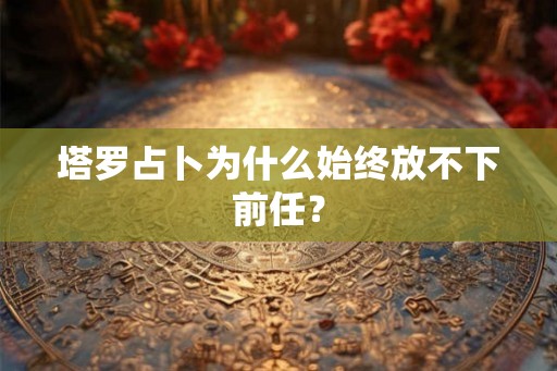 塔罗占卜为什么始终放不下前任？
