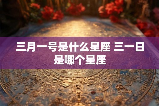 三月一号是什么星座 三一日是哪个星座