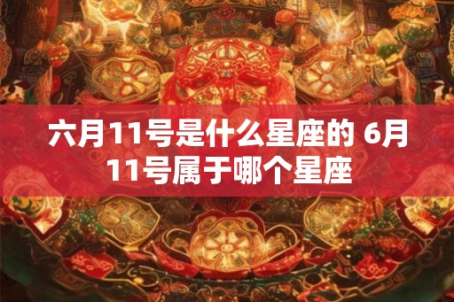 六月11号是什么星座的 6月11号属于哪个星座