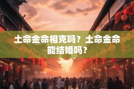 土命金命相克吗？土命金命能结婚吗？