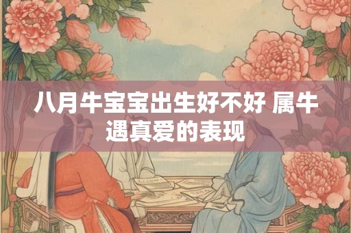 八月牛宝宝出生好不好 属牛遇真爱的表现