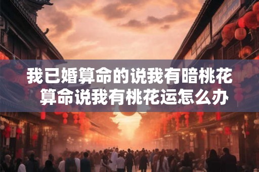 我已婚算命的说我有暗桃花  算命说我有桃花运怎么办