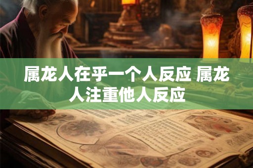 属龙人在乎一个人反应 属龙人注重他人反应