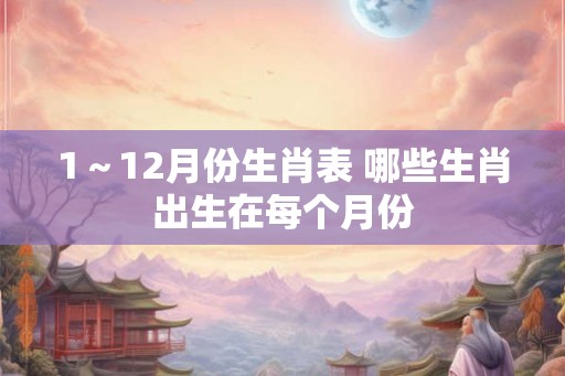 1～12月份生肖表 哪些生肖出生在每个月份
