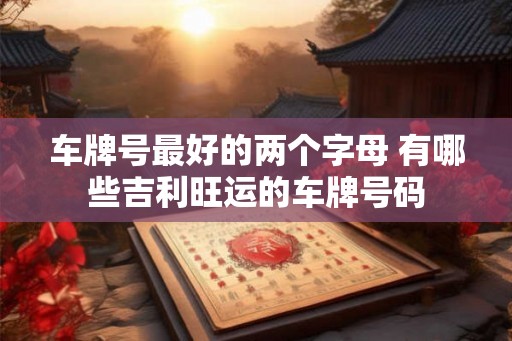 车牌号最好的两个字母 有哪些吉利旺运的车牌号码