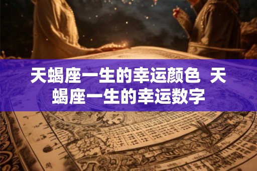 天蝎座一生的幸运颜色  天蝎座一生的幸运数字