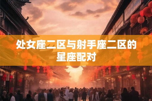 处女座二区与射手座二区的星座配对 处女座二区与射手座二区的星座配对