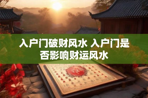 入户门破财风水 入户门是否影响财运风水