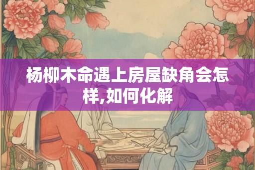 杨柳木命遇上房屋缺角会怎样,如何化解