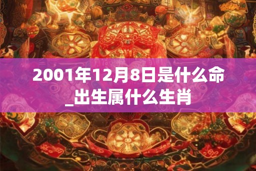 2001年12月8日是什么命_出生属什么生肖 2001年12月8日是什么命_出生属什么生肖