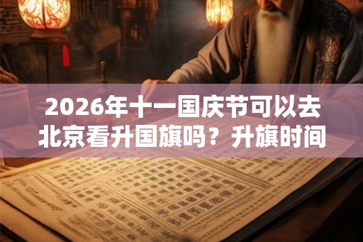 2026年十一国庆节可以去北京看升国旗吗?升旗时间几点? 2026年十一国庆节可以去北京看升国旗吗?升旗时间几点?