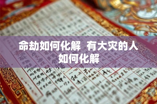 命劫如何化解  有大灾的人如何化解