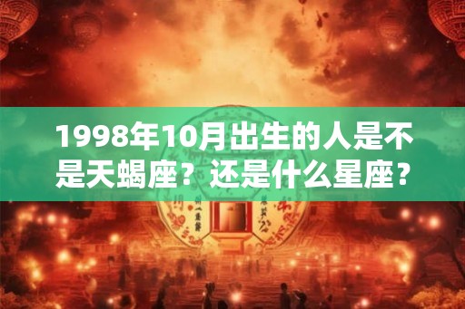 1998年10月出生的人是不是天蝎座？还是什么星座？