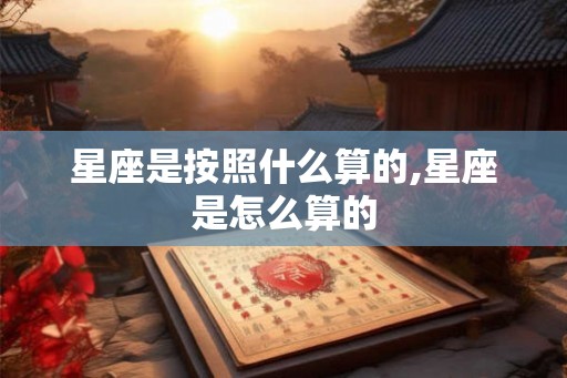 星座是按照什么算的,星座是怎么算的 星座是按照什么算的,星座是怎么算的