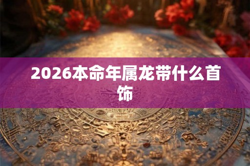 2026本命年属龙带什么首饰