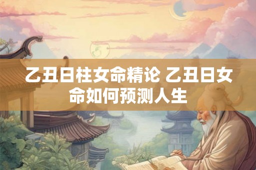乙丑日柱女命精论 乙丑日女命如何预测人生