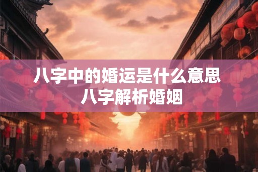八字中的婚运是什么意思  八字解析婚姻