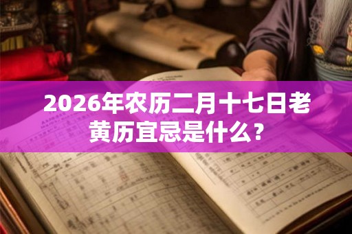 2026年农历二月十七日老黄历宜忌是什么？