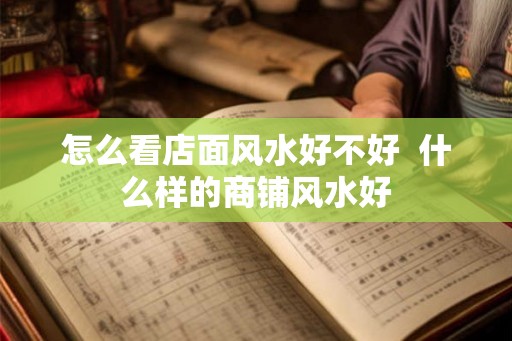 怎么看店面风水好不好 什么样的商铺风水好 怎么看店面风水好不好 什么样的商铺风水好
