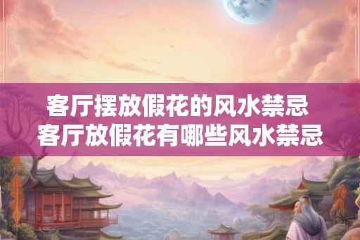 客厅摆放假花的风水禁忌 客厅放假花有哪些风水禁忌 客厅摆放假花的风水禁忌 客厅放假花有哪些风水禁忌