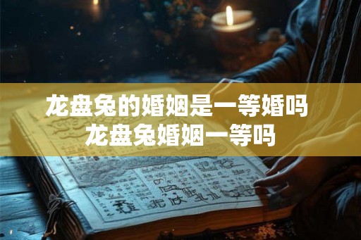 龙盘兔的婚姻是一等婚吗 龙盘兔婚姻一等吗 龙盘兔的婚姻是一等婚吗 龙盘兔婚姻一等吗