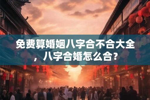 免费算婚姻八字合不合大全，八字合婚怎么合？
