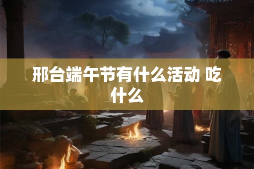 邢台端午节有什么活动 吃什么