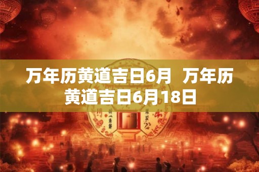 万年历黄道吉日6月  万年历黄道吉日6月18日