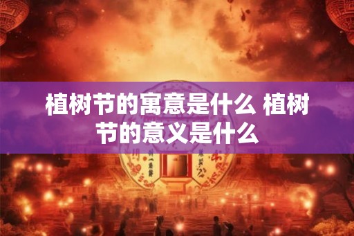 植树节的寓意是什么 植树节的意义是什么