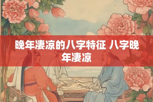 晚年凄凉的八字特征 八字晚年凄凉