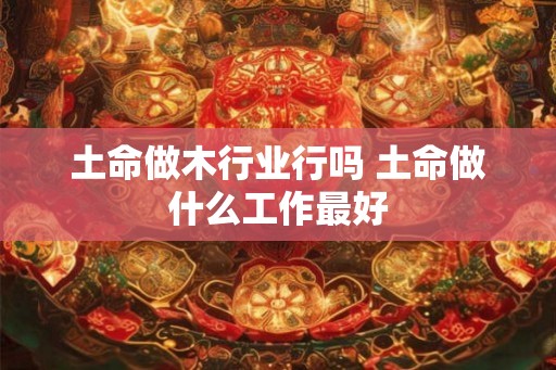 土命做木行业行吗 土命做什么工作最好
