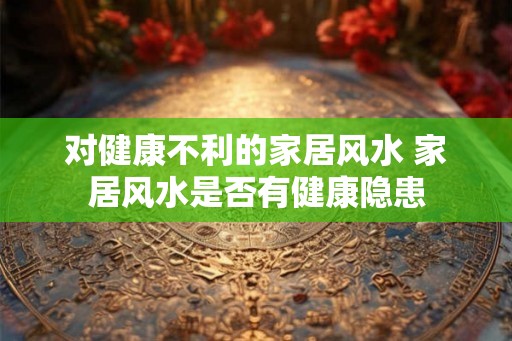 对健康不利的家居风水 家居风水是否有健康隐患