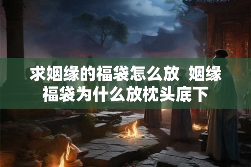 求姻缘的福袋怎么放  姻缘福袋为什么放枕头底下