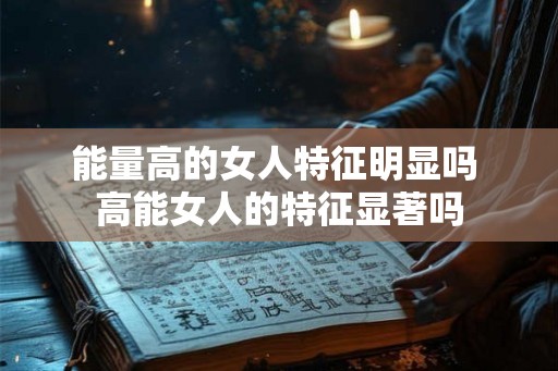 能量高的女人特征明显吗 高能女人的特征显著吗