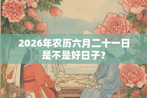 2026年农历六月二十一日是不是好日子？