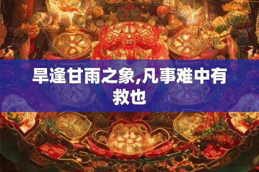 旱逢甘雨之象,凡事难中有救也