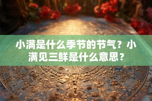 小满是什么季节的节气？小满见三鲜是什么意思？