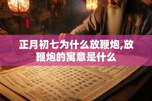 正月初七为什么放鞭炮,放鞭炮的寓意是什么