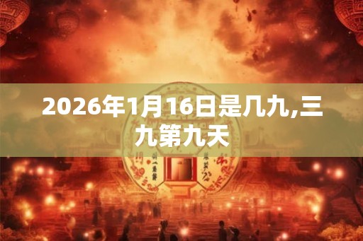 2026年1月16日是几九,三九第九天