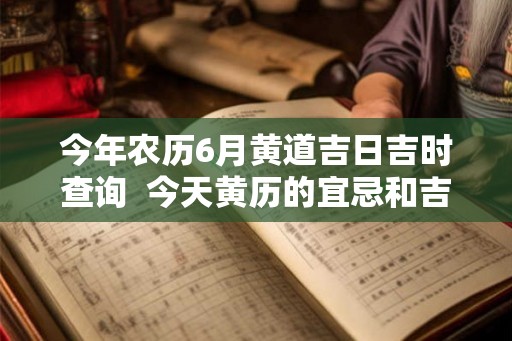 今年农历6月黄道吉日吉时查询  今天黄历的宜忌和吉时