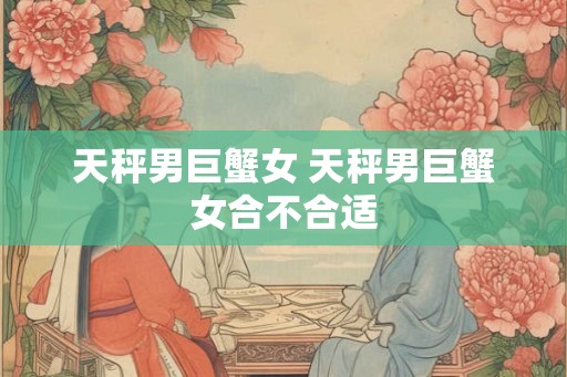 天秤男巨蟹女 天秤男巨蟹女合不合适