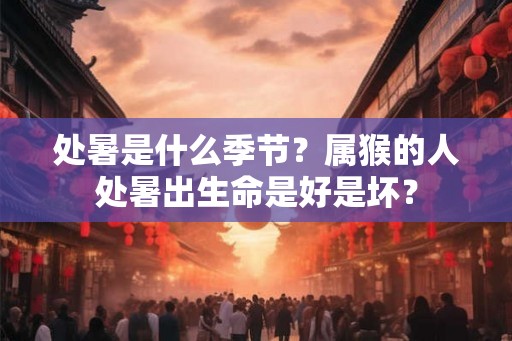 处暑是什么季节？属猴的人处暑出生命是好是坏？