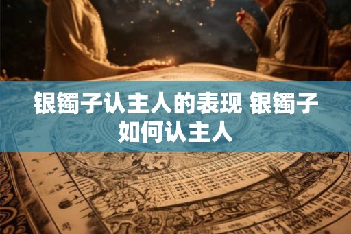 银镯子认主人的表现 银镯子如何认主人