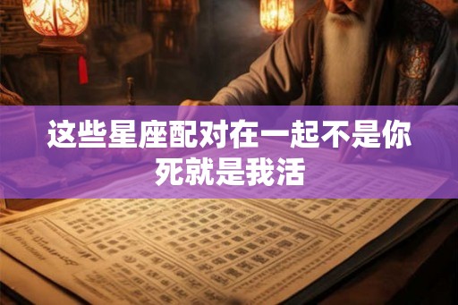 这些星座配对在一起不是你死就是我活